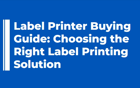 Label Printer Buying Guide: Choosing the Right Label Printing Solution